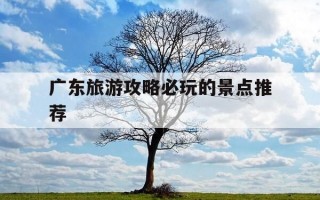 广东旅游攻略必玩的景点推荐-广东旅游攻略 必玩的景点