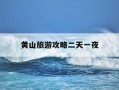 黄山旅游攻略二天一夜-黄山4天3晚旅游攻略