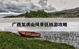 广西龙虎山风景区旅游攻略-广西龙虎山风景区旅游攻略一日游