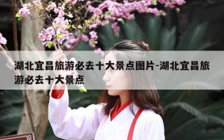湖北宜昌旅游必去十大景点图片-湖北宜昌旅游必去十大景点