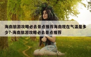 海南旅游攻略必去景点推荐海南现在气温是多少?-海南旅游攻略必去景点推荐