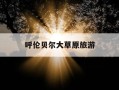 呼伦贝尔大草原旅游-呼伦贝尔大草原旅游最佳时间