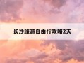 长沙旅游自由行攻略2天-长沙旅游攻略自驾