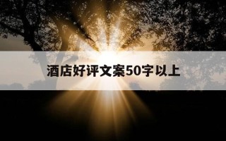 酒店好评文案50字以上-酒店好评文案150字