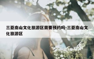 三亚南山文化旅游区需要预约吗-三亚南山文化旅游区