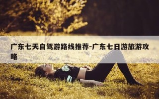 广东七天自驾游路线推荐-广东七日游旅游攻略