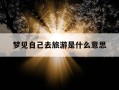 梦见自己去旅游是什么意思-梦见自己去旅游是什么意思周公解梦