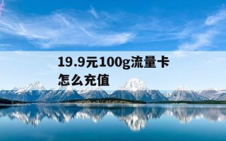 19.9元100g流量卡怎么充值-199元30g流量卡