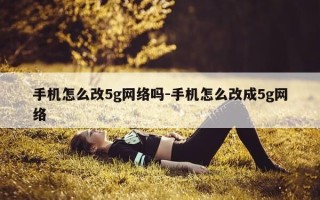 手机怎么改5g网络吗-手机怎么改成5g网络