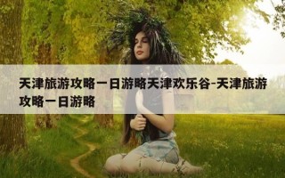 天津旅游攻略一日游略天津欢乐谷-天津旅游攻略一日游略