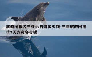 旅游团报名三亚六日游多少钱-三亚旅游团报价7天六夜多少钱