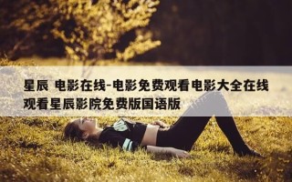 星辰 电影在线-电影免费观看电影大全在线观看星辰影院免费版国语版