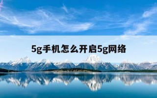 5g手机怎么开启5g网络-5g手机怎么开启5g网络功能