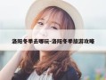 洛阳冬季去哪玩-洛阳冬季旅游攻略