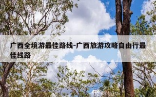 广西全境游最佳路线-广西旅游攻略自由行最佳线路