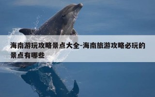 海南游玩攻略景点大全-海南旅游攻略必玩的景点有哪些