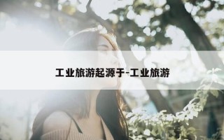 工业旅游起源于-工业旅游
