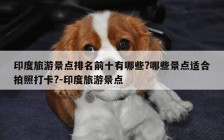 印度旅游景点排名前十有哪些?哪些景点适合拍照打卡?-印度旅游景点