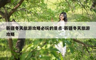 新疆冬天旅游攻略必玩的景点-新疆冬天旅游攻略