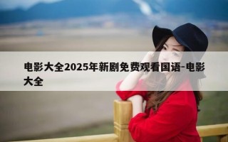 电影大全2025年新剧免费观看国语-电影大全