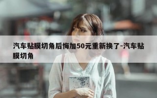 汽车贴膜切角后悔加50元重新换了-汽车贴膜切角
