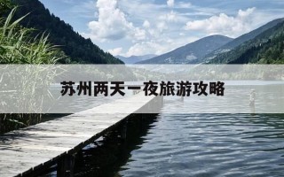 苏州两天一夜旅游攻略-苏州二日游住哪儿方便
