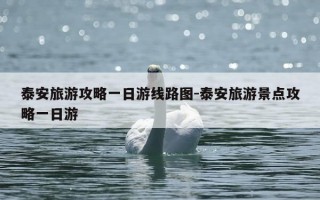 泰安旅游攻略一日游线路图-泰安旅游景点攻略一日游