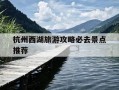 杭州西湖旅游攻略必去景点推荐-杭州西湖旅游攻略必去景点推荐一下