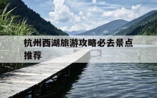 杭州西湖旅游攻略必去景点推荐-杭州西湖旅游攻略必去景点推荐一下
