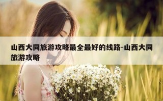 山西大同旅游攻略最全最好的线路-山西大同旅游攻略