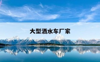 大型洒水车厂家-洒水车 厂家