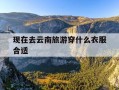 现在去云南旅游穿什么衣服合适-九月去云南旅游穿什么衣服