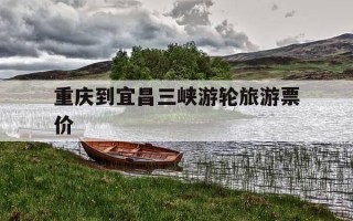 重庆到宜昌三峡游轮旅游票价-重庆到宜昌三峡大坝游轮2日游