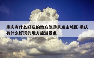重庆有什么好玩的地方旅游景点主城区-重庆有什么好玩的地方旅游景点