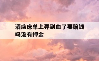 酒店床单上弄到血了要赔钱吗没有押金-在酒店床单弄上血了 怎么处理