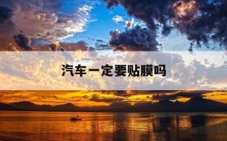 汽车一定要贴膜吗-汽车一定要贴膜吗?汽车专家告诉你