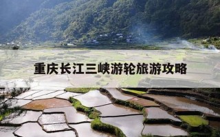 重庆长江三峡游轮旅游攻略-重庆三峡游轮旅游攻略值得玩吗