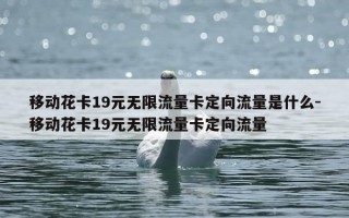 移动花卡19元无限流量卡定向流量是什么-移动花卡19元无限流量卡定向流量
