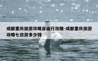 成都重庆旅游攻略自由行攻略-成都重庆旅游攻略七日游多少钱
