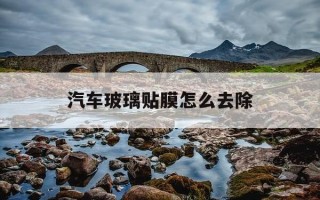 汽车玻璃贴膜怎么去除-车子玻璃贴膜怎么去除