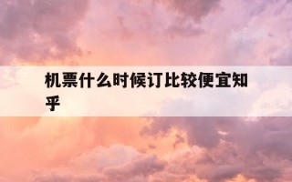 机票什么时候订比较便宜知乎-订机票啥时候最便宜