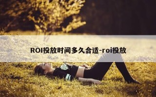 ROI投放时间多久合适-roi投放