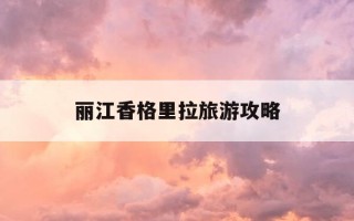 丽江香格里拉旅游攻略-昆明丽江香格里拉旅游攻略