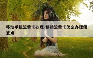 移动手机流量卡办理-移动流量卡怎么办理便宜点
