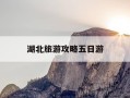 湖北旅游攻略五日游-湖北省内五日游