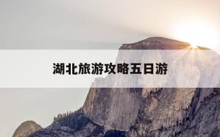 湖北旅游攻略五日游-湖北省内五日游