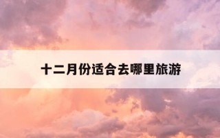 十二月份适合去哪里旅游-12月国内最佳旅游地方