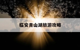 临安青山湖旅游攻略-临安青山湖旅游攻略大全