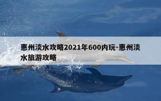 惠州淡水攻略2021年600内玩-惠州淡水旅游攻略
