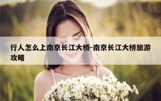 行人怎么上南京长江大桥-南京长江大桥旅游攻略